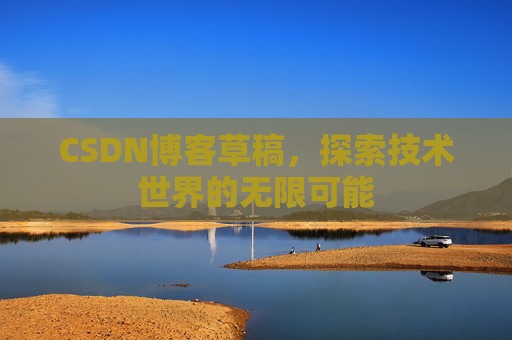 CSDN博客草稿，探索技术世界的无限可能